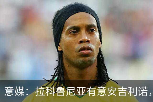 意媒：拉科鲁尼亚有意安吉利诺，球员上赛季因病只为罗马出场9次